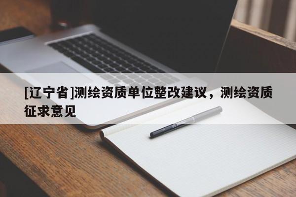 [辽宁省]测绘资质单位整改建议，测绘资质征求意见