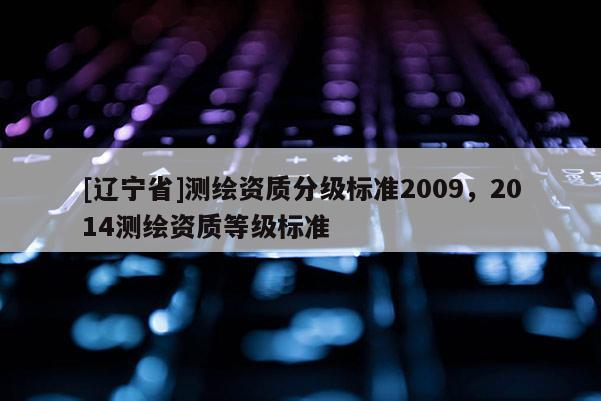 [辽宁省]测绘资质分级标准2009，2014测绘资质等级标准