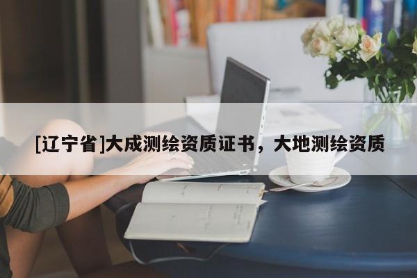 [辽宁省]大成测绘资质证书，大地测绘资质