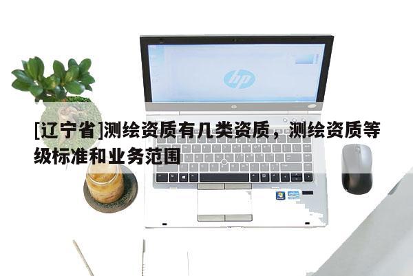 [辽宁省]测绘资质有几类资质，测绘资质等级标准和业务范围