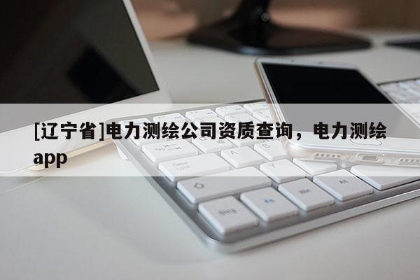 [辽宁省]电力测绘公司资质查询，电力测绘app