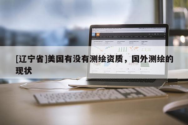 [辽宁省]美国有没有测绘资质，国外测绘的现状