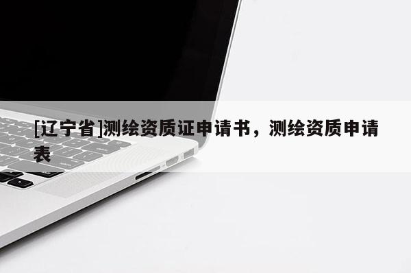 [辽宁省]测绘资质证申请书，测绘资质申请表