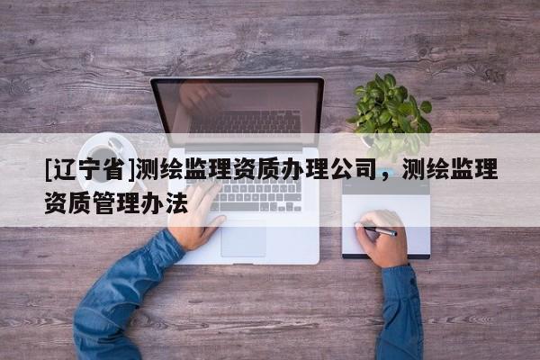 [辽宁省]测绘监理资质办理公司，测绘监理资质管理办法