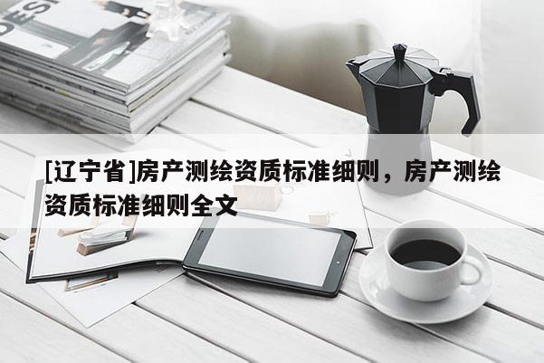 [辽宁省]房产测绘资质标准细则，房产测绘资质标准细则全文