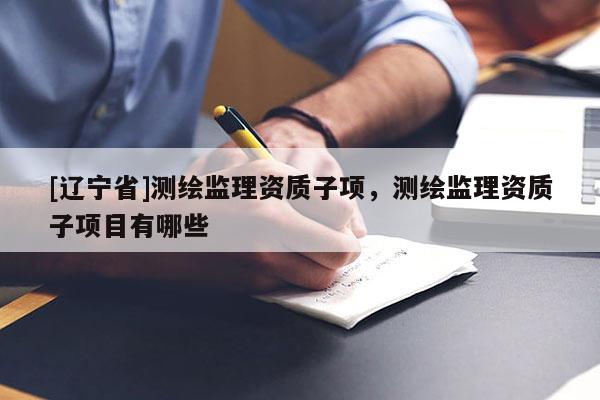 [辽宁省]测绘监理资质子项，测绘监理资质子项目有哪些
