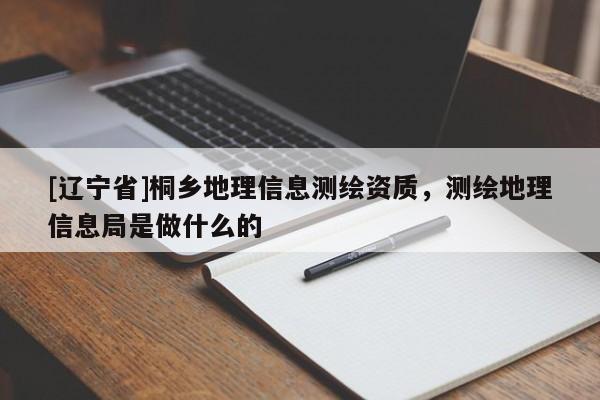 [辽宁省]桐乡地理信息测绘资质，测绘地理信息局是做什么的