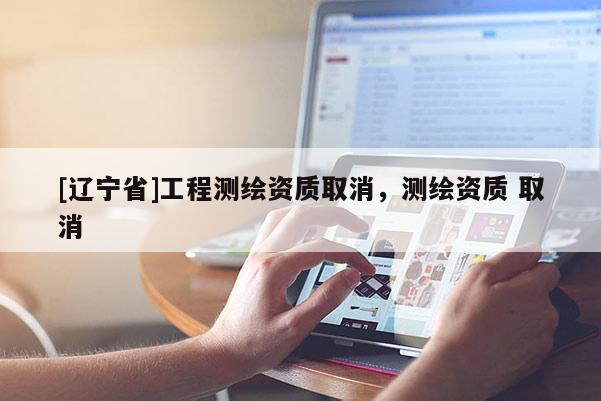 [辽宁省]工程测绘资质取消，测绘资质 取消