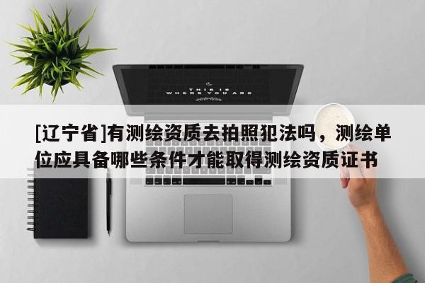 [辽宁省]有测绘资质去拍照犯法吗，测绘单位应具备哪些条件才能取得测绘资质证书