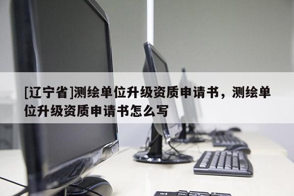[辽宁省]测绘单位升级资质申请书，测绘单位升级资质申请书怎么写