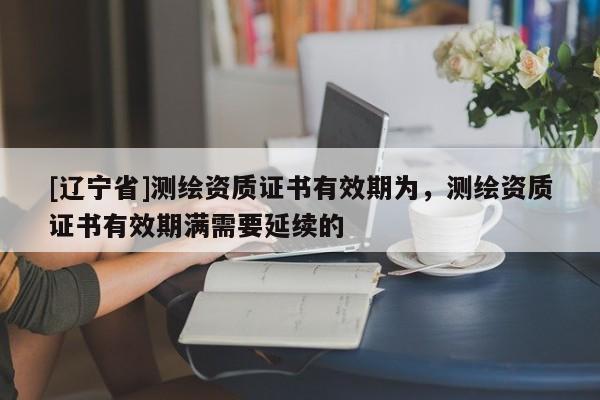 [辽宁省]测绘资质证书有效期为，测绘资质证书有效期满需要延续的