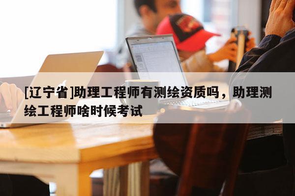 [辽宁省]助理工程师有测绘资质吗，助理测绘工程师啥时候考试