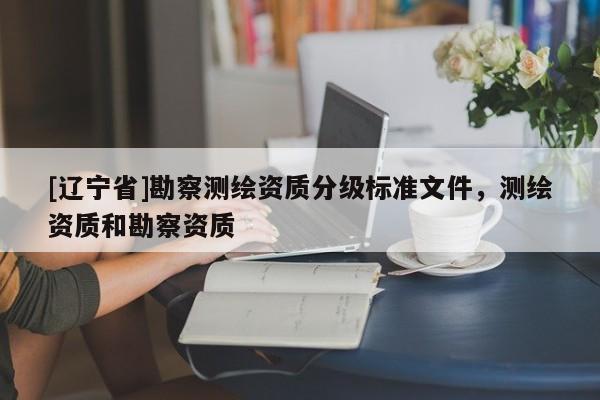 [辽宁省]勘察测绘资质分级标准文件，测绘资质和勘察资质