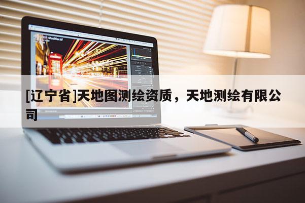 [辽宁省]天地图测绘资质，天地测绘有限公司