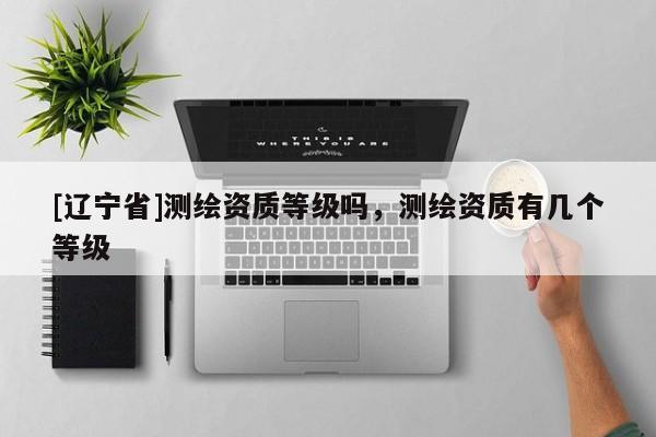[辽宁省]测绘资质等级吗，测绘资质有几个等级