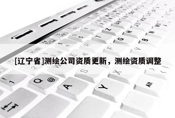 [辽宁省]测绘公司资质更新，测绘资质调整