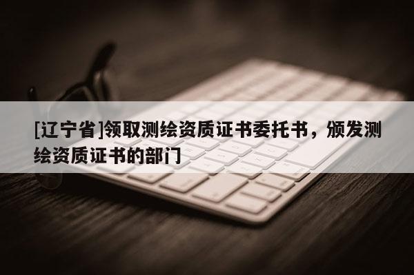 [辽宁省]领取测绘资质证书委托书，颁发测绘资质证书的部门