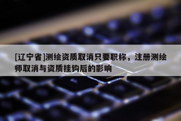 [辽宁省]测绘资质取消只要职称，注册测绘师取消与资质挂钩后的影响