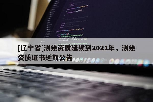 [辽宁省]测绘资质延续到2021年，测绘资质证书延期公告