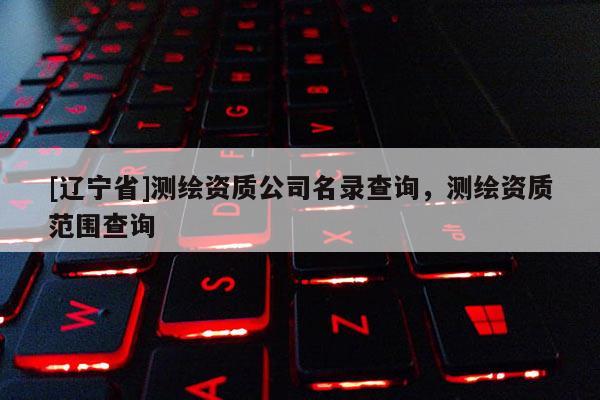 [辽宁省]测绘资质公司名录查询，测绘资质范围查询