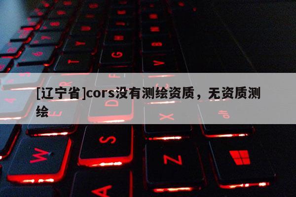 [辽宁省]cors没有测绘资质，无资质测绘