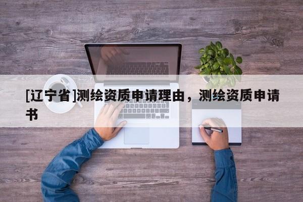 [辽宁省]测绘资质申请理由，测绘资质申请书