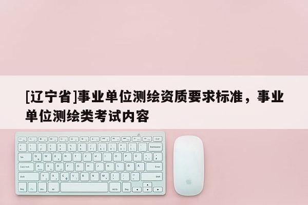 [辽宁省]事业单位测绘资质要求标准，事业单位测绘类考试内容