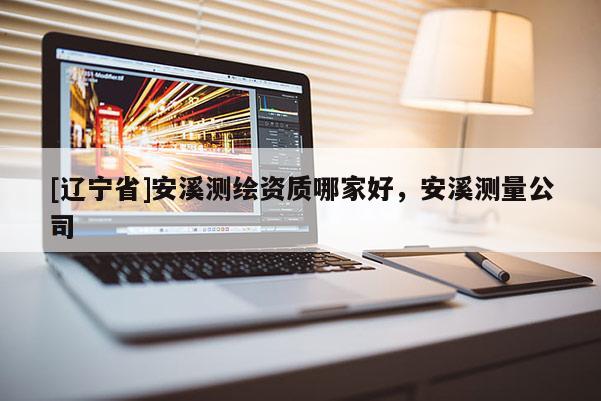 [辽宁省]安溪测绘资质哪家好，安溪测量公司