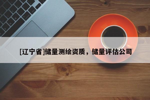[辽宁省]储量测绘资质，储量评估公司