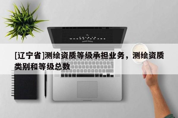 [辽宁省]测绘资质等级承担业务，测绘资质类别和等级总数