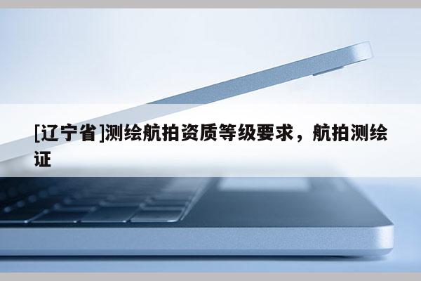 [辽宁省]测绘航拍资质等级要求，航拍测绘证