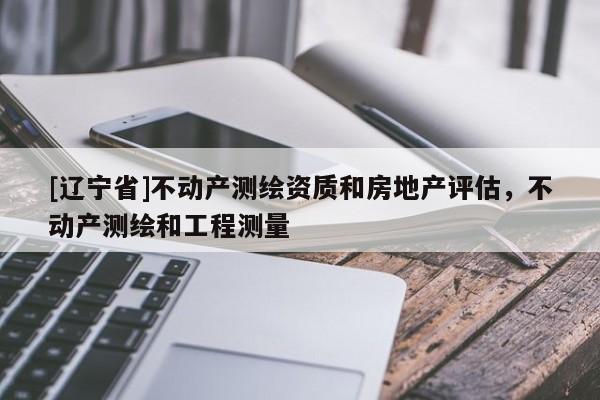 [辽宁省]不动产测绘资质和房地产评估，不动产测绘和工程测量