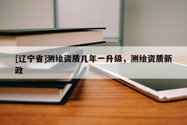 [辽宁省]测绘资质几年一升级，测绘资质新政