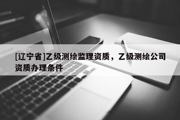 [辽宁省]乙级测绘监理资质，乙级测绘公司资质办理条件