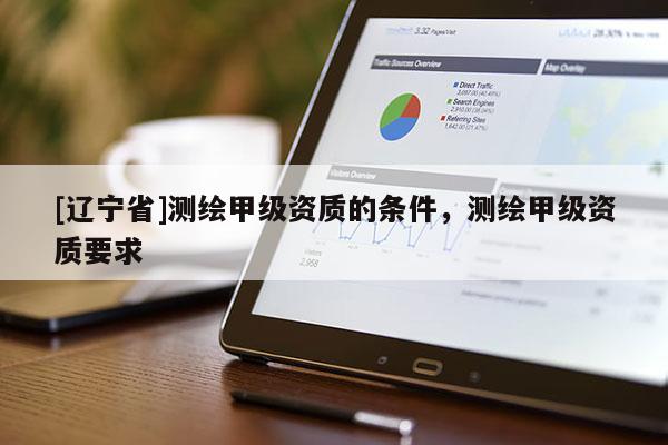 [辽宁省]测绘甲级资质的条件，测绘甲级资质要求
