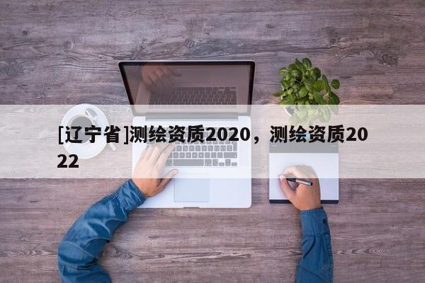 [辽宁省]测绘资质2020，测绘资质2022