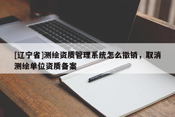 [辽宁省]测绘资质管理系统怎么撤销，取消测绘单位资质备案