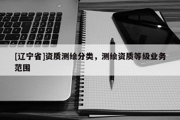 [辽宁省]资质测绘分类，测绘资质等级业务范围