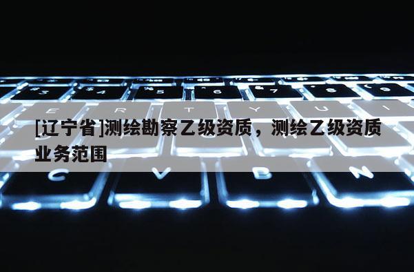 [辽宁省]测绘勘察乙级资质，测绘乙级资质业务范围