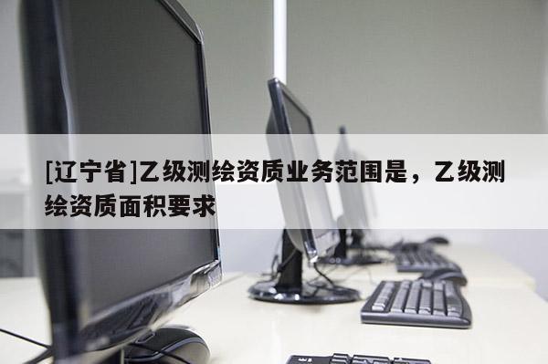 [辽宁省]乙级测绘资质业务范围是，乙级测绘资质面积要求