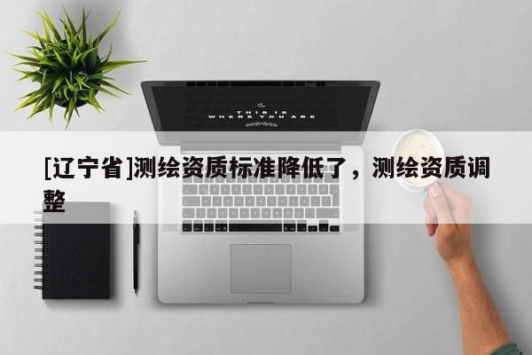 [辽宁省]测绘资质标准降低了，测绘资质调整