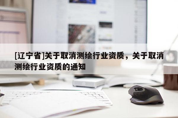 [辽宁省]关于取消测绘行业资质，关于取消测绘行业资质的通知