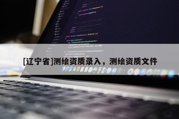 [辽宁省]测绘资质录入，测绘资质文件