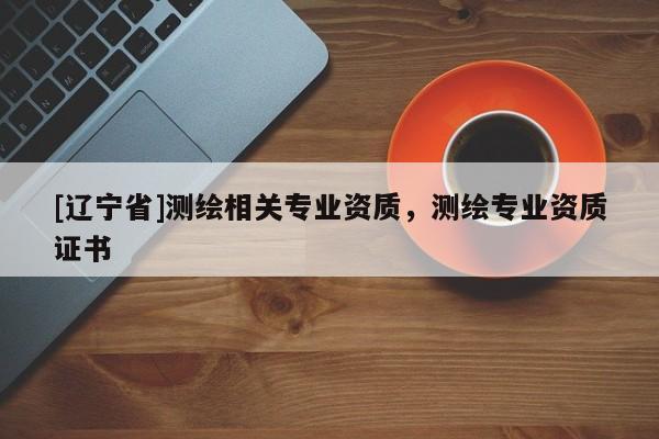 [辽宁省]测绘相关专业资质，测绘专业资质证书