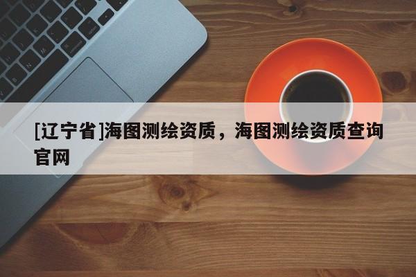 [辽宁省]海图测绘资质，海图测绘资质查询官网