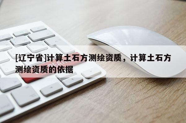 [辽宁省]计算土石方测绘资质，计算土石方测绘资质的依据