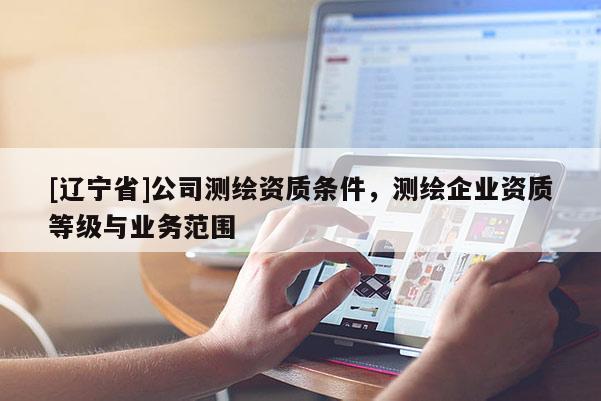 [辽宁省]公司测绘资质条件，测绘企业资质等级与业务范围