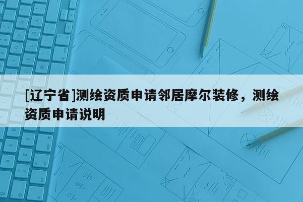 [辽宁省]测绘资质申请邻居摩尔装修，测绘资质申请说明