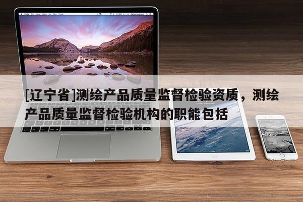 [辽宁省]测绘产品质量监督检验资质，测绘产品质量监督检验机构的职能包括