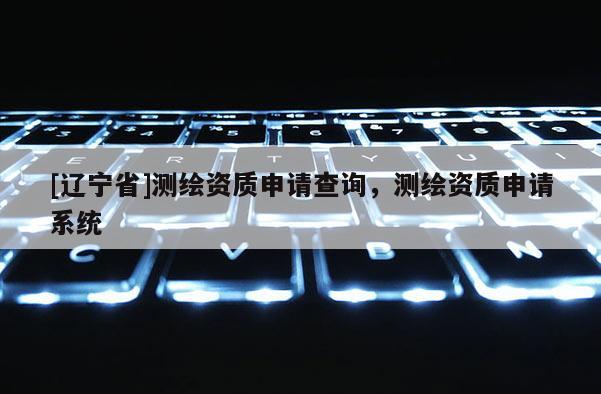[辽宁省]测绘资质申请查询，测绘资质申请系统